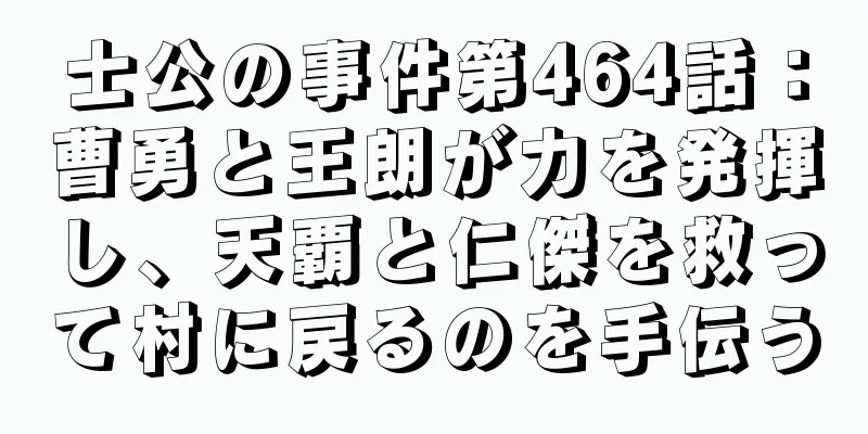 士公の事件第464話：曹勇と王朗が力を発揮し、天覇と仁傑を救って村に戻るのを手伝う
