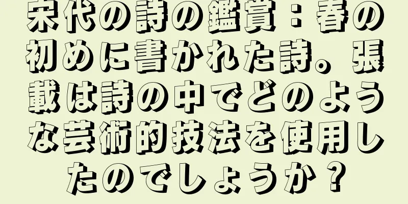 宋代の詩の鑑賞：春の初めに書かれた詩。張載は詩の中でどのような芸術的技法を使用したのでしょうか？