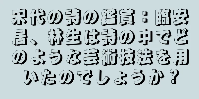 宋代の詩の鑑賞：臨安居、林生は詩の中でどのような芸術技法を用いたのでしょうか？