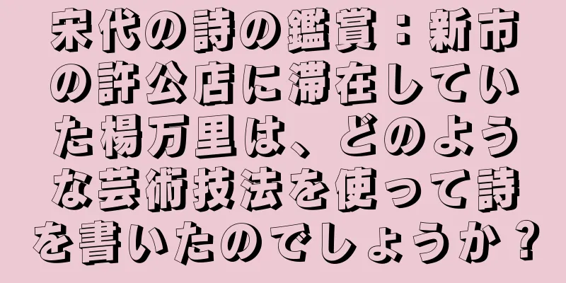 宋代の詩の鑑賞：新市の許公店に滞在していた楊万里は、どのような芸術技法を使って詩を書いたのでしょうか？
