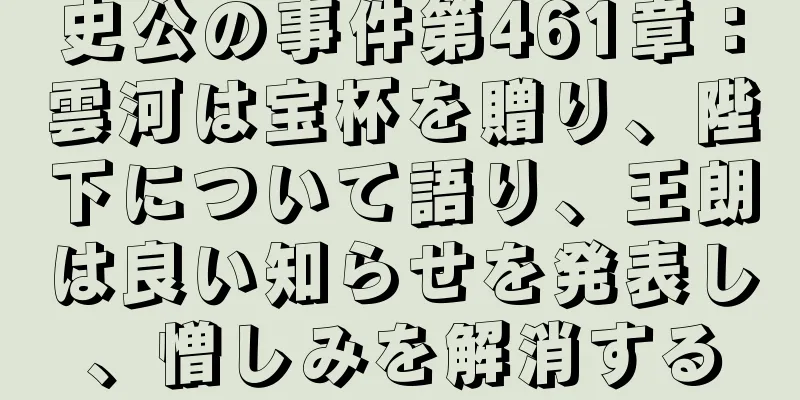 史公の事件第461章：雲河は宝杯を贈り、陛下について語り、王朗は良い知らせを発表し、憎しみを解消する
