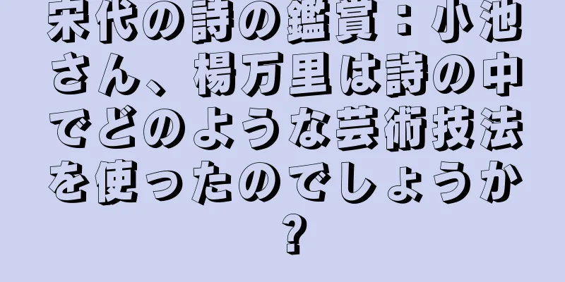 宋代の詩の鑑賞：小池さん、楊万里は詩の中でどのような芸術技法を使ったのでしょうか？