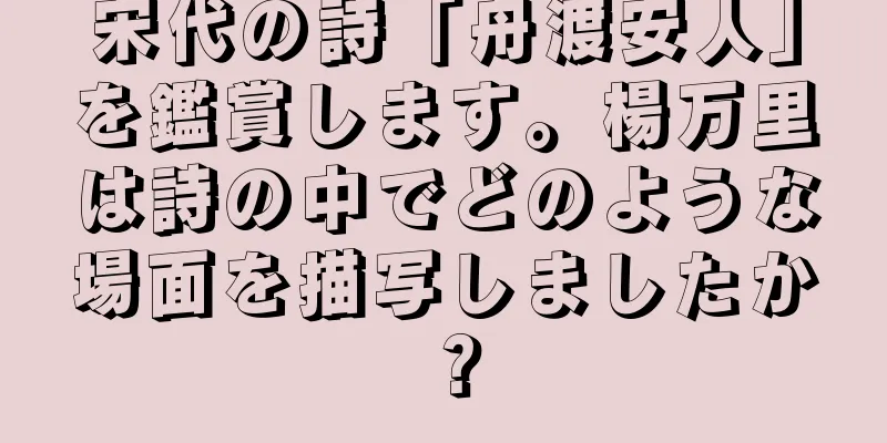 宋代の詩「舟渡安人」を鑑賞します。楊万里は詩の中でどのような場面を描写しましたか？
