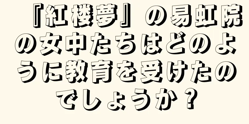 『紅楼夢』の易虹院の女中たちはどのように教育を受けたのでしょうか？