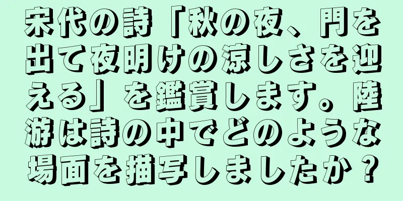宋代の詩「秋の夜、門を出て夜明けの涼しさを迎える」を鑑賞します。陸游は詩の中でどのような場面を描写しましたか？