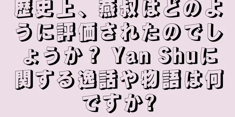 歴史上、燕叔はどのように評価されたのでしょうか？ Yan Shuに関する逸話や物語は何ですか?