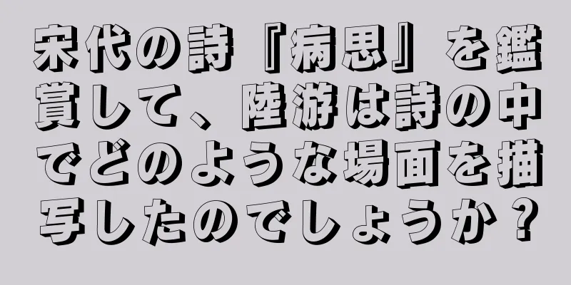 宋代の詩『病思』を鑑賞して、陸游は詩の中でどのような場面を描写したのでしょうか？