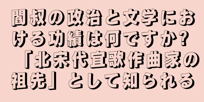 閻叔の政治と文学における功績は何ですか? 「北宋代宜歌作曲家の祖先」として知られる