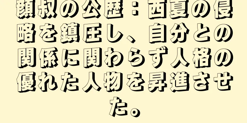 顔叔の公歴：西夏の侵略を鎮圧し、自分との関係に関わらず人格の優れた人物を昇進させた。