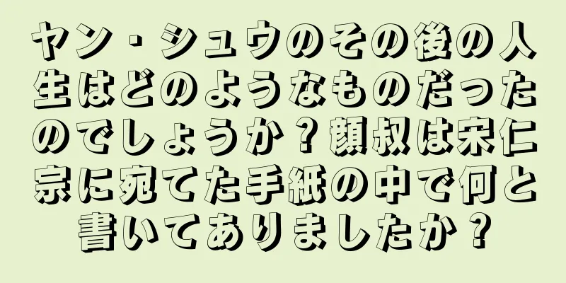 ヤン・シュウのその後の人生はどのようなものだったのでしょうか？顔叔は宋仁宗に宛てた手紙の中で何と書いてありましたか？