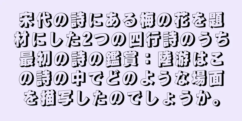 宋代の詩にある梅の花を題材にした2つの四行詩のうち最初の詩の鑑賞：陸游はこの詩の中でどのような場面を描写したのでしょうか。