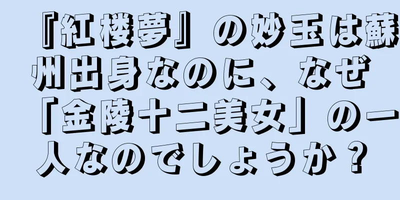 『紅楼夢』の妙玉は蘇州出身なのに、なぜ「金陵十二美女」の一人なのでしょうか？