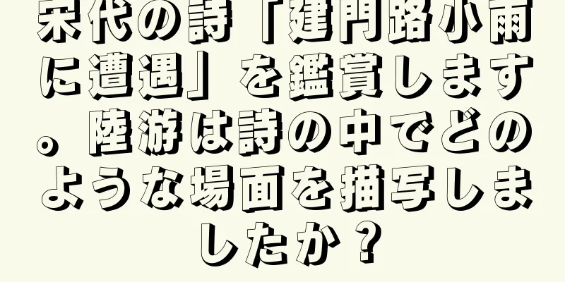 宋代の詩「建門路小雨に遭遇」を鑑賞します。陸游は詩の中でどのような場面を描写しましたか？