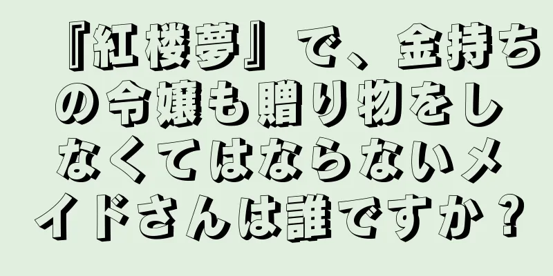 『紅楼夢』で、金持ちの令嬢も贈り物をしなくてはならないメイドさんは誰ですか？