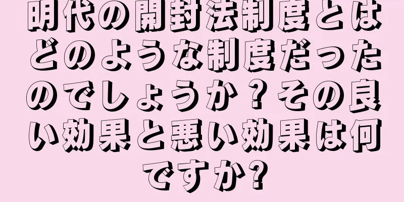 明代の開封法制度とはどのような制度だったのでしょうか？その良い効果と悪い効果は何ですか?