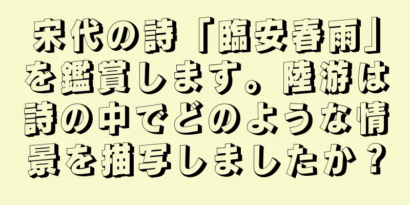 宋代の詩「臨安春雨」を鑑賞します。陸游は詩の中でどのような情景を描写しましたか？