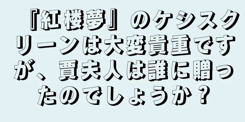 『紅楼夢』のケシスクリーンは大変貴重ですが、賈夫人は誰に贈ったのでしょうか？
