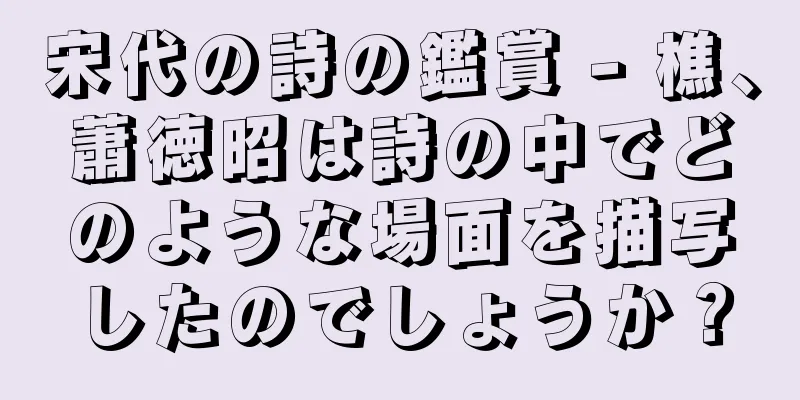 宋代の詩の鑑賞 - 樵、蕭徳昭は詩の中でどのような場面を描写したのでしょうか？