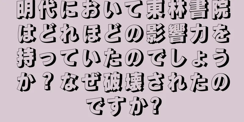 明代において東林書院はどれほどの影響力を持っていたのでしょうか？なぜ破壊されたのですか?