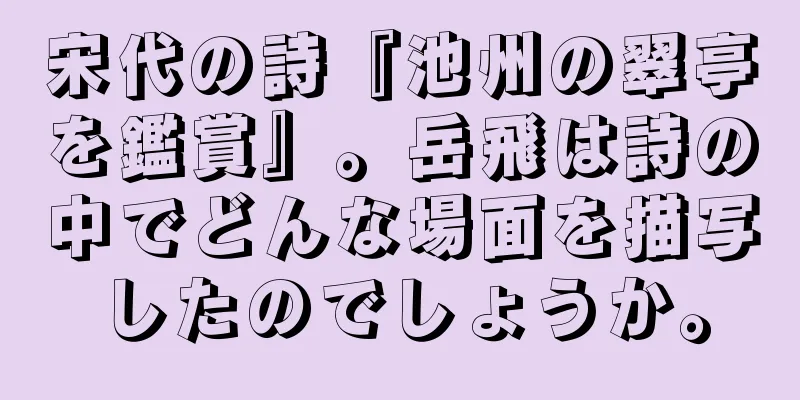 宋代の詩『池州の翠亭を鑑賞』。岳飛は詩の中でどんな場面を描写したのでしょうか。