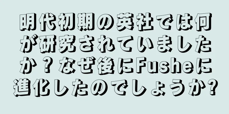 明代初期の英社では何が研究されていましたか？なぜ後にFusheに進化したのでしょうか?