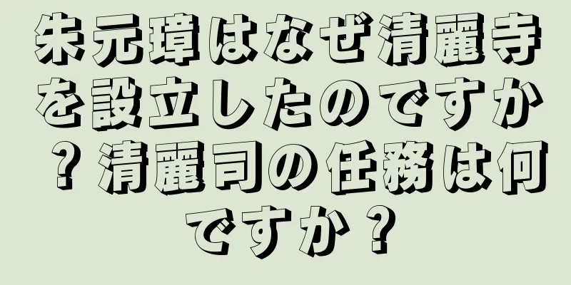 朱元璋はなぜ清麗寺を設立したのですか？清麗司の任務は何ですか？
