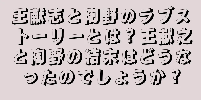王献志と陶野のラブストーリーとは？王献之と陶野の結末はどうなったのでしょうか？