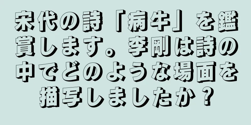 宋代の詩「病牛」を鑑賞します。李剛は詩の中でどのような場面を描写しましたか？