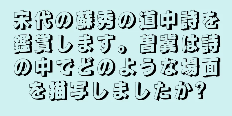 宋代の蘇秀の道中詩を鑑賞します。曽冀は詩の中でどのような場面を描写しましたか?