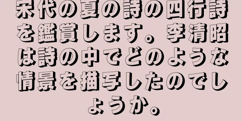 宋代の夏の詩の四行詩を鑑賞します。李清昭は詩の中でどのような情景を描写したのでしょうか。