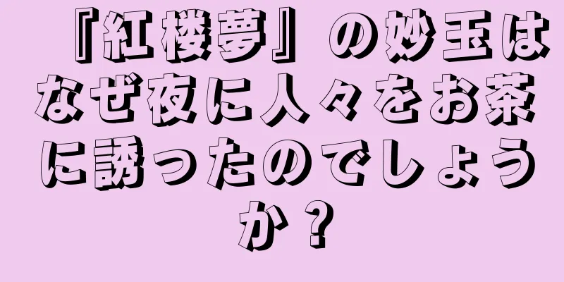 『紅楼夢』の妙玉はなぜ夜に人々をお茶に誘ったのでしょうか？