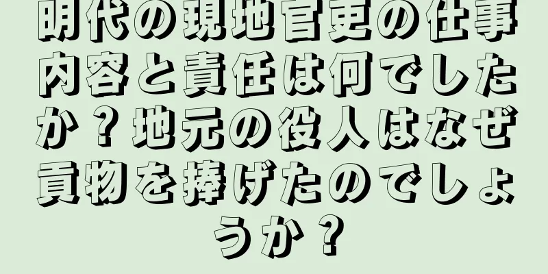 明代の現地官吏の仕事内容と責任は何でしたか？地元の役人はなぜ貢物を捧げたのでしょうか？
