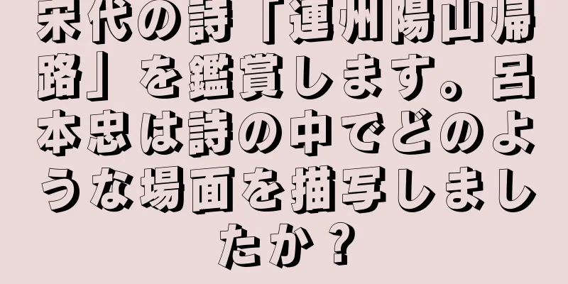 宋代の詩「連州陽山帰路」を鑑賞します。呂本忠は詩の中でどのような場面を描写しましたか？