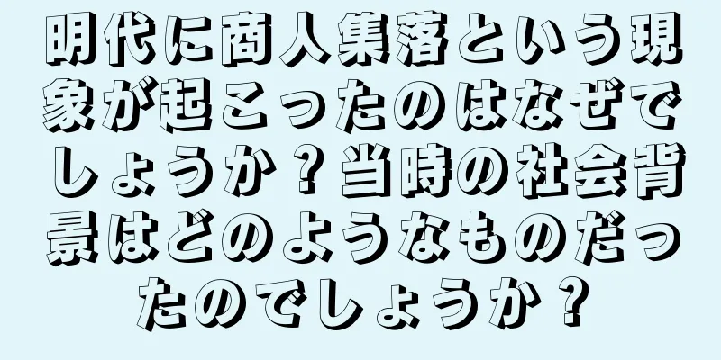 明代に商人集落という現象が起こったのはなぜでしょうか？当時の社会背景はどのようなものだったのでしょうか？