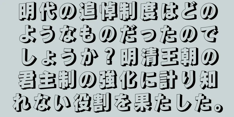 明代の追悼制度はどのようなものだったのでしょうか？明清王朝の君主制の強化に計り知れない役割を果たした。