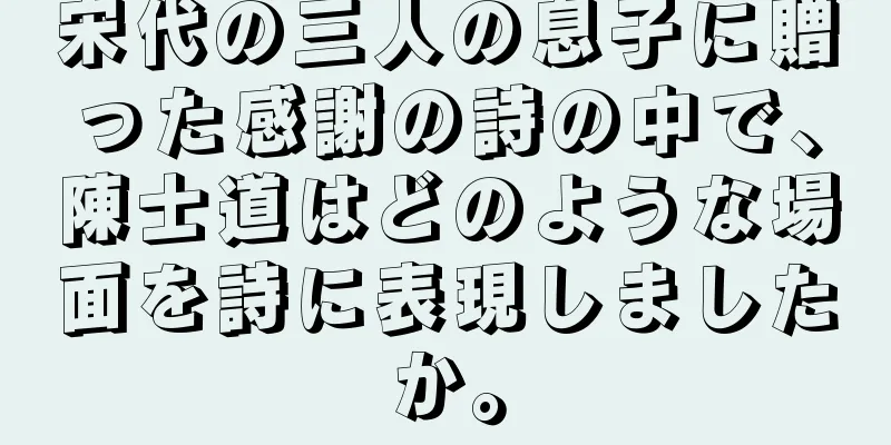 宋代の三人の息子に贈った感謝の詩の中で、陳士道はどのような場面を詩に表現しましたか。