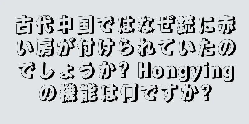 古代中国ではなぜ銃に赤い房が付けられていたのでしょうか? Hongyingの機能は何ですか?