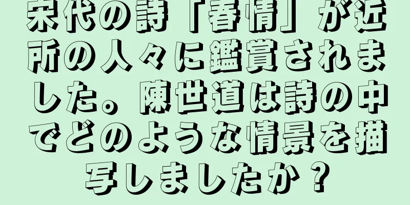 宋代の詩「春情」が近所の人々に鑑賞されました。陳世道は詩の中でどのような情景を描写しましたか？