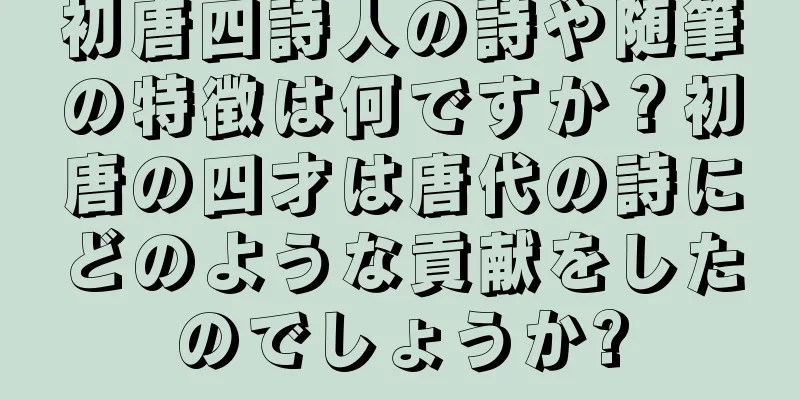 初唐四詩人の詩や随筆の特徴は何ですか？初唐の四才は唐代の詩にどのような貢献をしたのでしょうか?