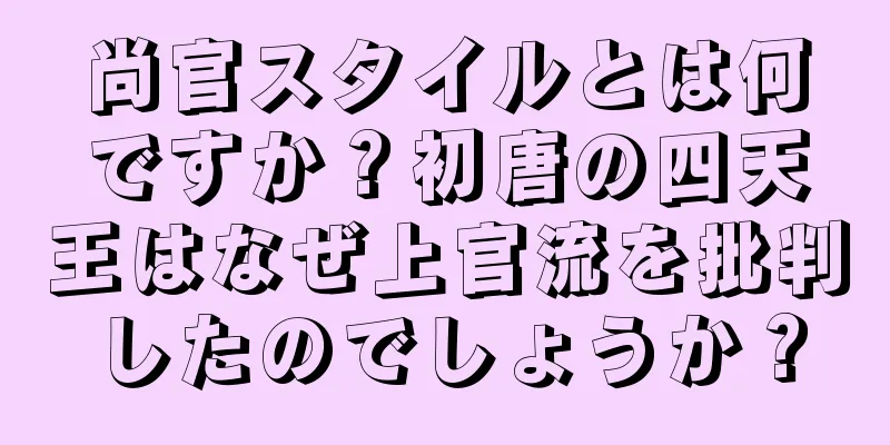 尚官スタイルとは何ですか？初唐の四天王はなぜ上官流を批判したのでしょうか？