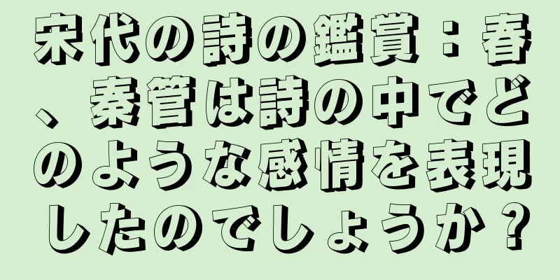 宋代の詩の鑑賞：春、秦管は詩の中でどのような感情を表現したのでしょうか？