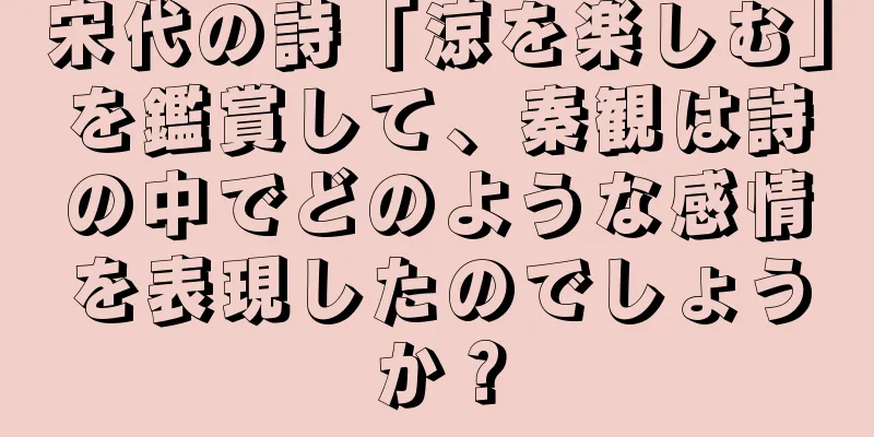 宋代の詩「涼を楽しむ」を鑑賞して、秦観は詩の中でどのような感情を表現したのでしょうか？