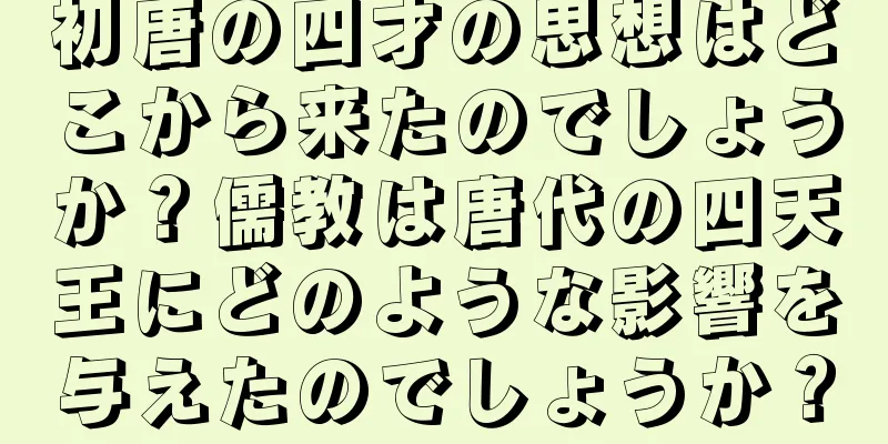 初唐の四才の思想はどこから来たのでしょうか？儒教は唐代の四天王にどのような影響を与えたのでしょうか？