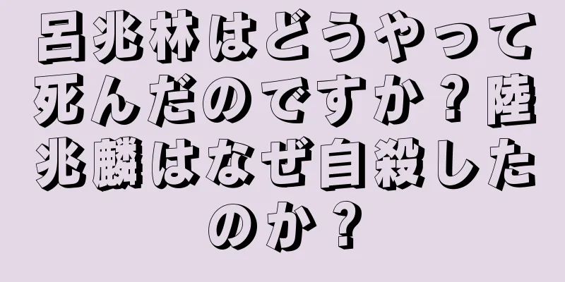 呂兆林はどうやって死んだのですか？陸兆麟はなぜ自殺したのか？