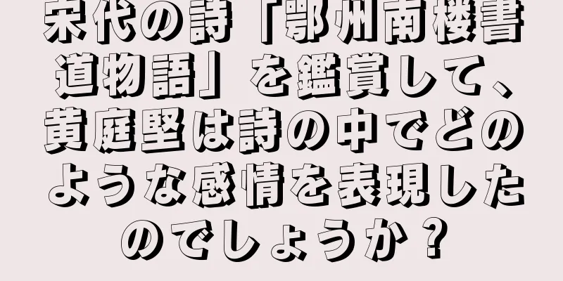 宋代の詩「鄂州南楼書道物語」を鑑賞して、黄庭堅は詩の中でどのような感情を表現したのでしょうか？