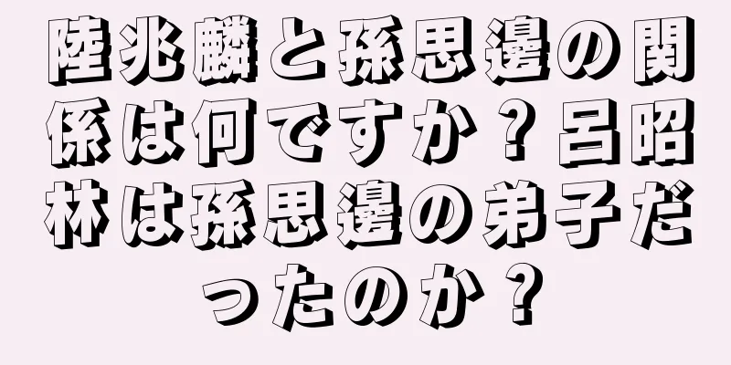 陸兆麟と孫思邊の関係は何ですか？呂昭林は孫思邊の弟子だったのか？