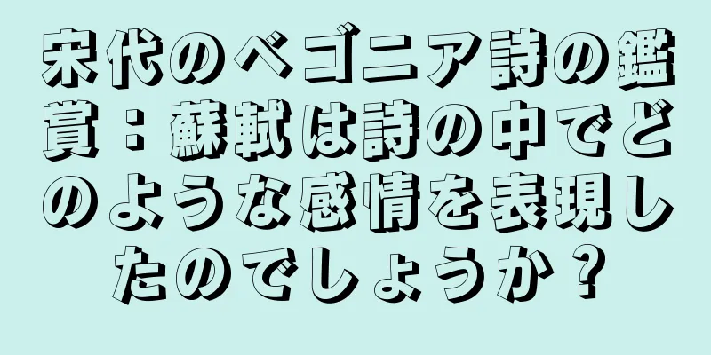 宋代のベゴニア詩の鑑賞：蘇軾は詩の中でどのような感情を表現したのでしょうか？