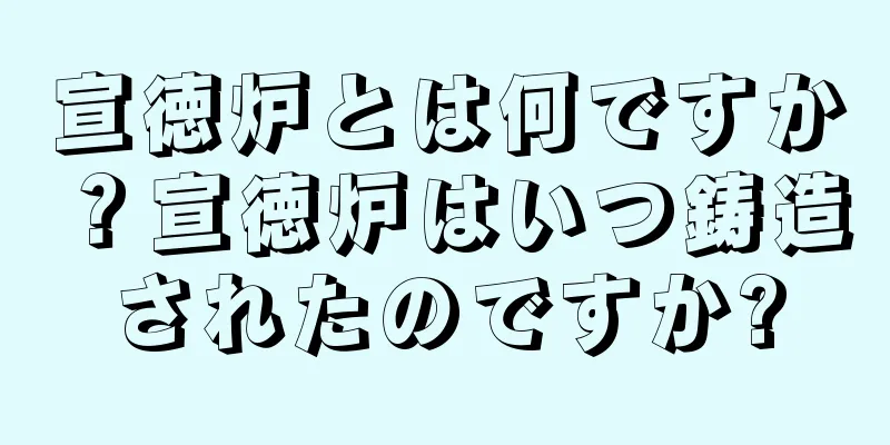 宣徳炉とは何ですか？宣徳炉はいつ鋳造されたのですか?