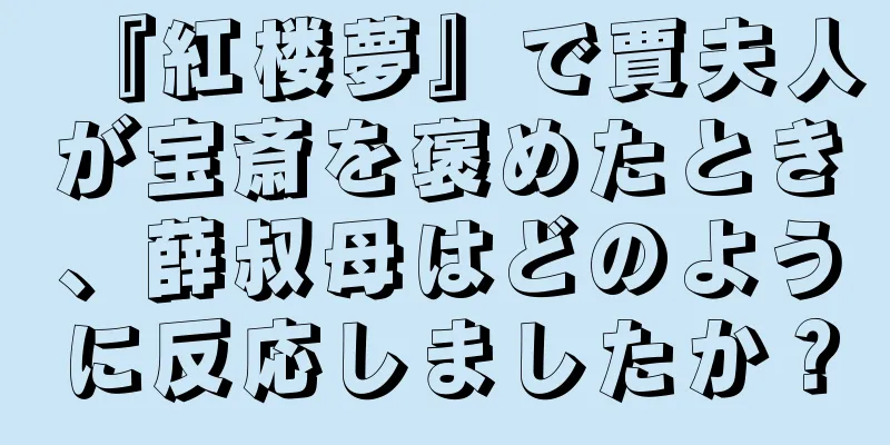 『紅楼夢』で賈夫人が宝斎を褒めたとき、薛叔母はどのように反応しましたか？