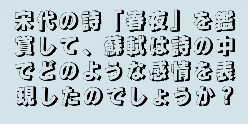 宋代の詩「春夜」を鑑賞して、蘇軾は詩の中でどのような感情を表現したのでしょうか？